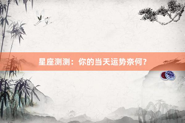 星座测测：你的当天运势奈何？